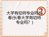 大学有幼师专业吗长春(长春大学有幼师专业吗?)