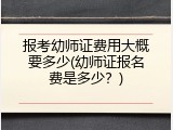 报考幼师证费用大概要多少(幼师证报名费是多少？)