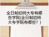全日制幼师大专有哪些学院(全日制幼师大专学院有哪些？)