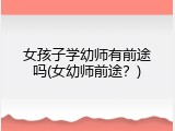 女孩子学幼师有前途吗(女幼师前途？)