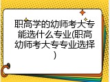 职高学的幼师考大专能选什么专业(职高幼师考大专专业选择)