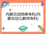 内蒙古幼师类专科(内蒙古幼儿教师专科)