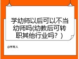 学幼师以后可以不当幼师吗(幼教后可转职其他行业吗？)