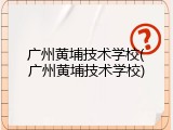 广州黄埔技术学校(广州黄埔技术学校)