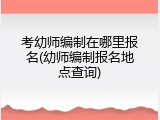 考幼师编制在哪里报名(幼师编制报名地点查询)