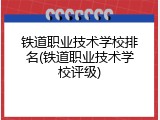 铁道职业技术学校排名(铁道职业技术学校评级)