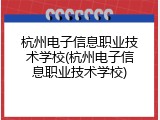 杭州电子信息职业技术学校(杭州电子信息职业技术学校)