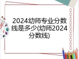2024幼师专业分数线是多少(幼师2024分数线)