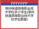 常州铁道高等职业技术学校多少学生(常州铁道高等职业技术学校学生数量)