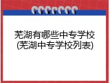 芜湖有哪些中专学校(芜湖中专学校列表)