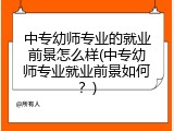 中专幼师专业的就业前景怎么样(中专幼师专业就业前景如何？)