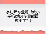 学幼师专业可以教小学吗(幼师毕业能否教小学？)
