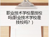 职业技术学校是技校吗(职业技术学校是技校吗？)