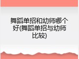 舞蹈单招和幼师哪个好(舞蹈单招与幼师比较)