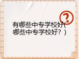 有哪些中专学校好(哪些中专学校好？)