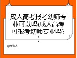 成人高考报考幼师专业可以吗(成人高考可报考幼师专业吗？)