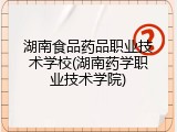 湖南食品药品职业技术学校(湖南药学职业技术学院)