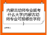内蒙古幼师专业能考什么大学(内蒙古幼师专业可报哪些学府)