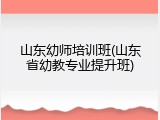 山东幼师培训班(山东省幼教专业提升班)