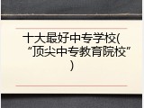 十大最好中专学校(“顶尖中专教育院校”)