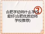 合肥学幼师什么学校最好(合肥优质幼师学校推荐)
