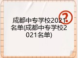 成都中专学校2021名单(成都中专学校2021名单)