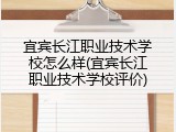 宜宾长江职业技术学校怎么样(宜宾长江职业技术学校评价)
