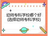 幼师专科学校哪个好(选择幼师专科学校)