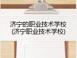 济宁的职业技术学校(济宁职业技术学校)