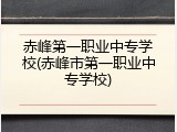 赤峰第一职业中专学校(赤峰市第一职业中专学校)