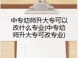 中专幼师升大专可以改什么专业(中专幼师升大专可改专业)