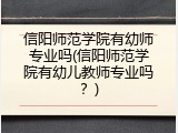 信阳师范学院有幼师专业吗(信阳师范学院有幼儿教师专业吗？)