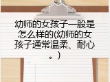 幼师的女孩子一般是怎么样的(幼师的女孩子通常温柔、耐心。)