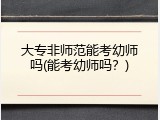 大专非师范能考幼师吗(能考幼师吗？)