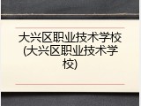 大兴区职业技术学校(大兴区职业技术学校)
