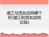 湛江与茂名幼师哪个好(湛江和茂名幼师比较)
