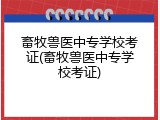 畜牧兽医中专学校考证(畜牧兽医中专学校考证)