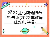 2022驻马店幼师单招专业(2022年驻马店幼师单招)