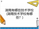 湖南有哪些技术学校(湖南技术学校有哪些？)