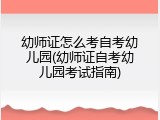 幼师证怎么考自考幼儿园(幼师证自考幼儿园考试指南)