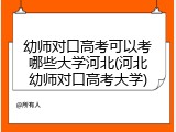 幼师对口高考可以考哪些大学河北(河北幼师对口高考大学)
