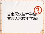 甘肃天水技术学校(甘肃天水技术学院)