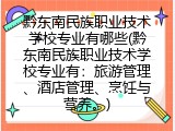 黔东南民族职业技术学校专业有哪些(黔东南民族职业技术学校专业有：旅游管理、酒店管理、烹饪与营养。)