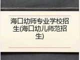 海口幼师专业学校招生(海口幼儿师范招生)