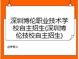 深圳博伦职业技术学校自主招生(深圳博伦技校自主招生)