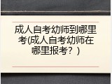 成人自考幼师到哪里考(成人自考幼师在哪里报考?)