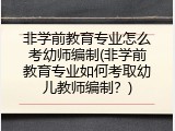 非学前教育专业怎么考幼师编制(非学前教育专业如何考取幼儿教师编制？)