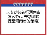 大专幼师转行河南省怎么办(大专幼师转行至河南省的策略)