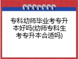 专科幼师毕业考专升本好吗(幼师专科生考专升本合适吗)