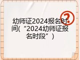 幼师证2024报名时间(“2024幼师证报名时段”)
